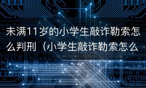 未满11岁的小学生敲诈勒索怎么判刑（小学生敲诈勒索怎么处罚）