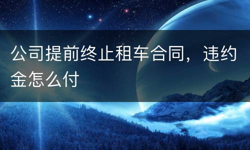 公司提前终止租车合同，违约金怎么付