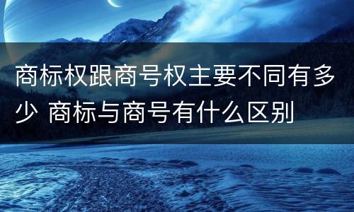 商标权跟商号权主要不同有多少 商标与商号有什么区别