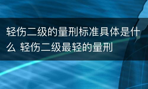 轻伤二级的量刑标准具体是什么 轻伤二级最轻的量刑