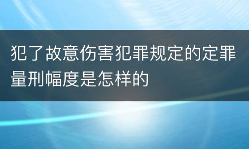 犯了故意伤害犯罪规定的定罪量刑幅度是怎样的