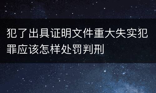 犯了出具证明文件重大失实犯罪应该怎样处罚判刑