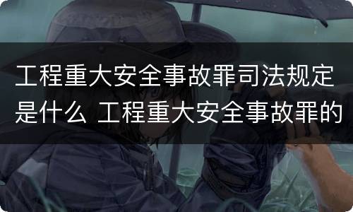 工程重大安全事故罪司法规定是什么 工程重大安全事故罪的最高量刑