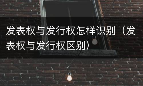 发表权与发行权怎样识别（发表权与发行权区别）