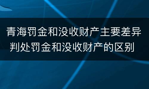 青海罚金和没收财产主要差异 判处罚金和没收财产的区别