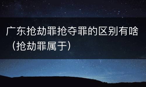 广东抢劫罪抢夺罪的区别有啥（抢劫罪属于）