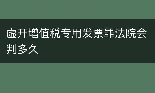 虚开增值税专用发票罪法院会判多久