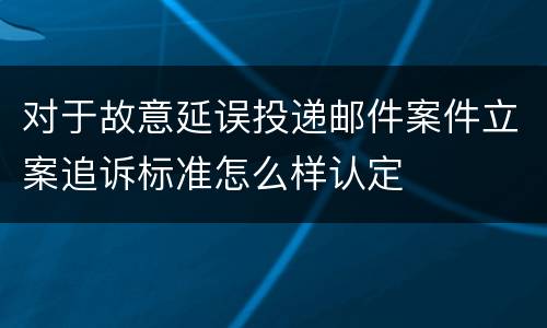 对于故意延误投递邮件案件立案追诉标准怎么样认定