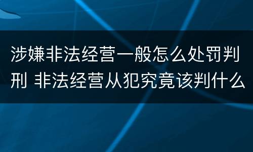 涉嫌非法经营一般怎么处罚判刑 非法经营从犯究竟该判什么罪