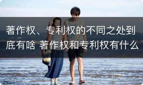 著作权、专利权的不同之处到底有啥 著作权和专利权有什么区别