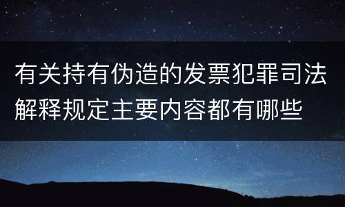 有关持有伪造的发票犯罪司法解释规定主要内容都有哪些