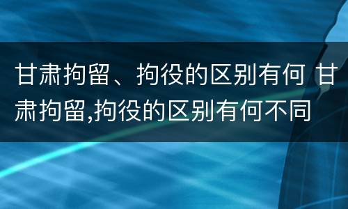 甘肃拘留、拘役的区别有何 甘肃拘留,拘役的区别有何不同