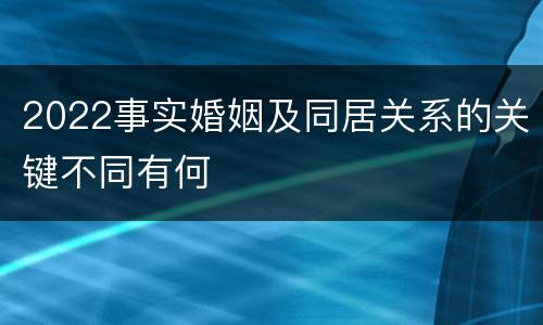 2022事实婚姻及同居关系的关键不同有何