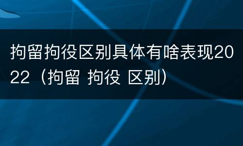 拘留拘役区别具体有啥表现2022（拘留 拘役 区别）