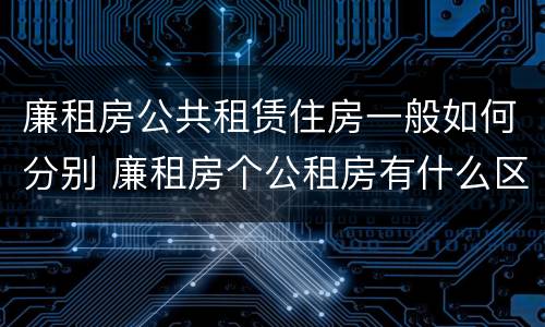 廉租房公共租赁住房一般如何分别 廉租房个公租房有什么区别