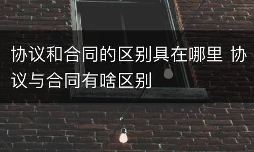 协议和合同的区别具在哪里 协议与合同有啥区别