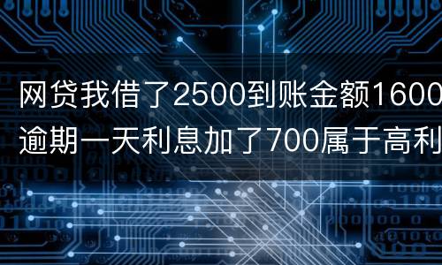 网贷我借了2500到账金额1600逾期一天利息加了700属于高利贷吗