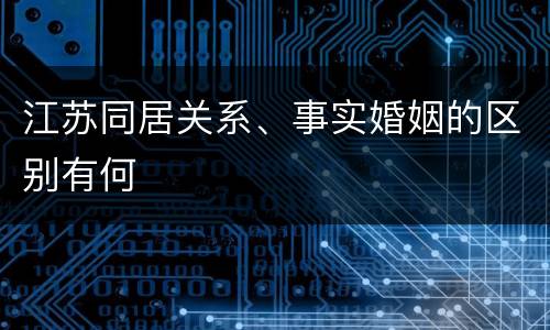 江苏同居关系、事实婚姻的区别有何