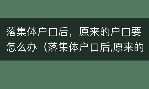 落集体户口后，原来的户口要怎么办（落集体户口后,原来的户口要怎么办理）