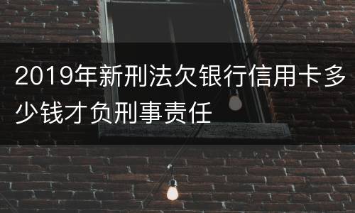 2019年新刑法欠银行信用卡多少钱才负刑事责任