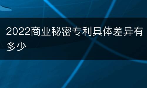 2022商业秘密专利具体差异有多少