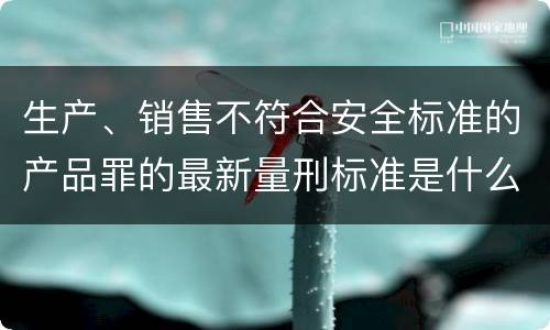 生产、销售不符合安全标准的产品罪的最新量刑标准是什么