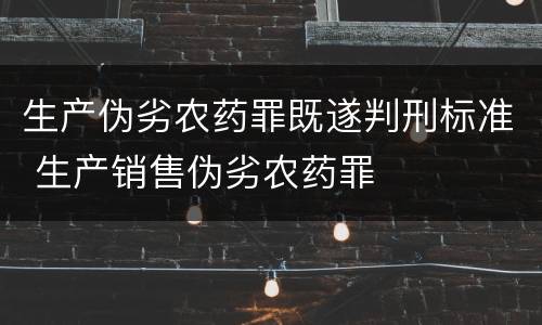 生产伪劣农药罪既遂判刑标准 生产销售伪劣农药罪