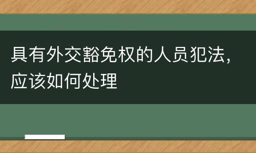 具有外交豁免权的人员犯法，应该如何处理