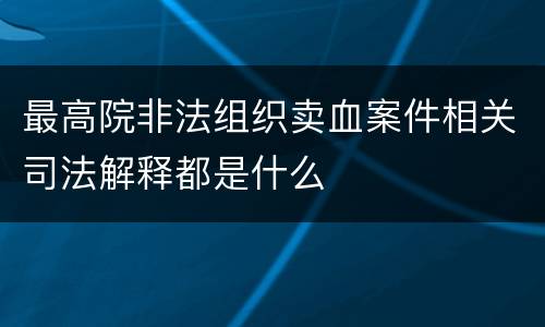 最高院非法组织卖血案件相关司法解释都是什么