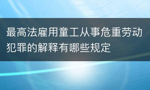 最高法雇用童工从事危重劳动犯罪的解释有哪些规定