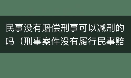 民事没有赔偿刑事可以减刑的吗（刑事案件没有履行民事赔偿会影响减刑吗）