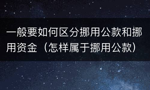 一般要如何区分挪用公款和挪用资金（怎样属于挪用公款）