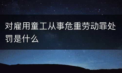 对雇用童工从事危重劳动罪处罚是什么