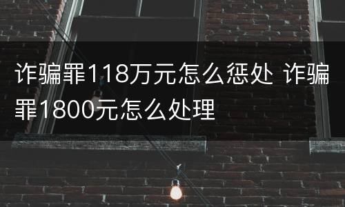 诈骗罪118万元怎么惩处 诈骗罪1800元怎么处理