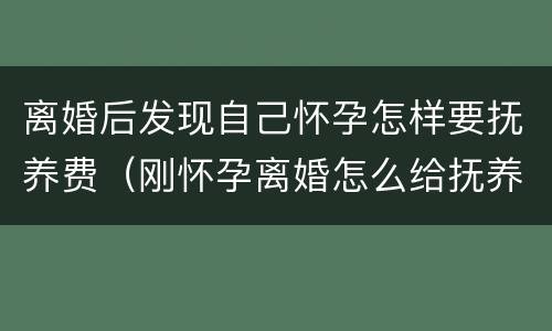 离婚后发现自己怀孕怎样要抚养费（刚怀孕离婚怎么给抚养费?）