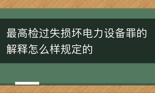 最高检过失损坏电力设备罪的解释怎么样规定的