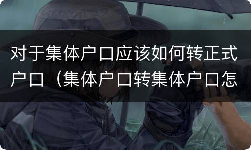 对于集体户口应该如何转正式户口（集体户口转集体户口怎么转）