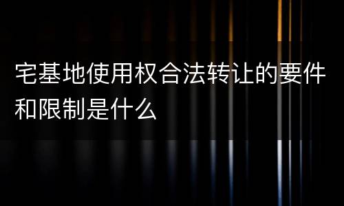 宅基地使用权合法转让的要件和限制是什么