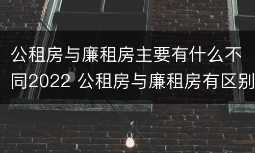 公租房与廉租房主要有什么不同2022 公租房与廉租房有区别吗