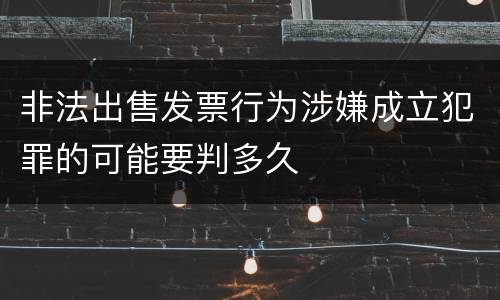 非法出售发票行为涉嫌成立犯罪的可能要判多久