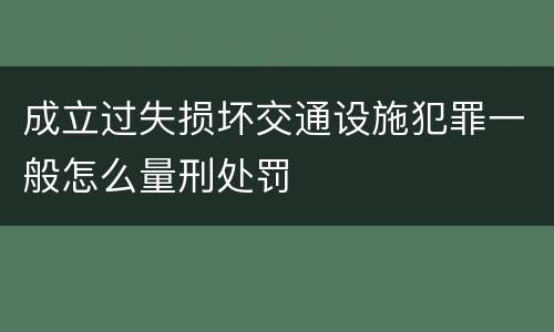 成立过失损坏交通设施犯罪一般怎么量刑处罚