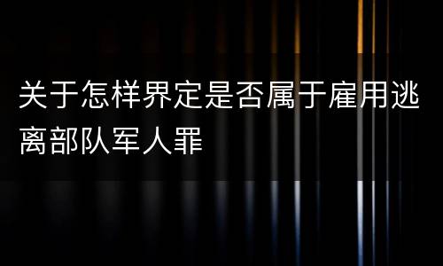 关于怎样界定是否属于雇用逃离部队军人罪