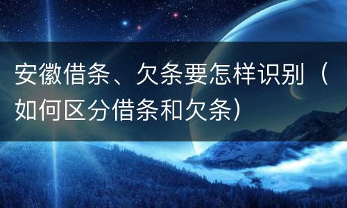 安徽借条、欠条要怎样识别（如何区分借条和欠条）