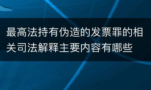 最高法持有伪造的发票罪的相关司法解释主要内容有哪些