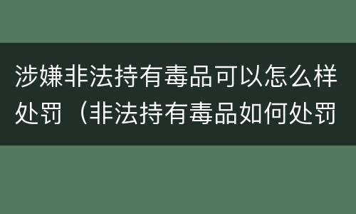 涉嫌非法持有毒品可以怎么样处罚（非法持有毒品如何处罚）