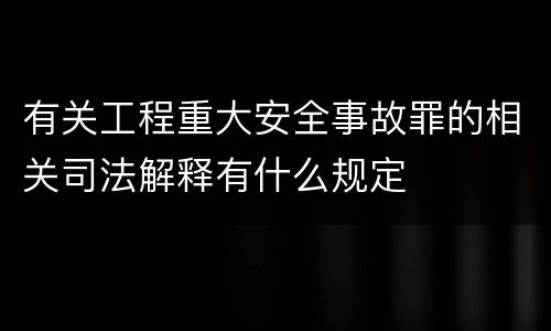 有关工程重大安全事故罪的相关司法解释有什么规定