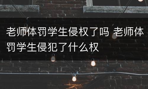 老师体罚学生侵权了吗 老师体罚学生侵犯了什么权