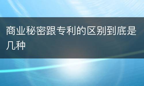 商业秘密跟专利的区别到底是几种