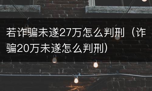 若诈骗未遂27万怎么判刑（诈骗20万未遂怎么判刑）