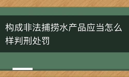 构成非法捕捞水产品应当怎么样判刑处罚